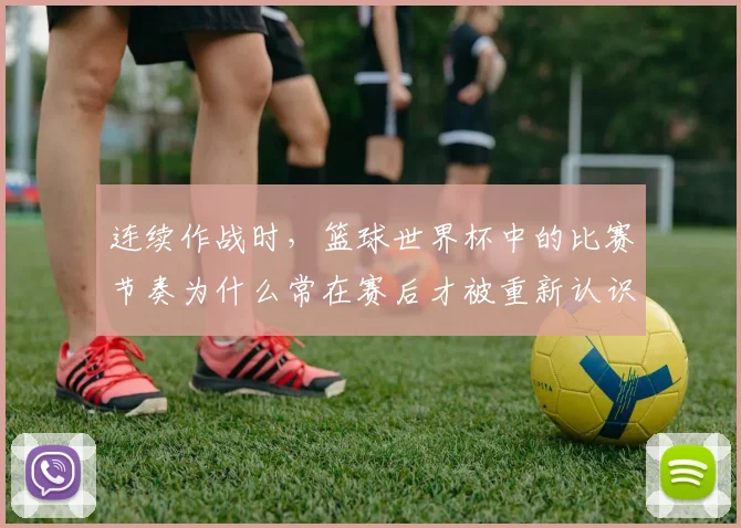 连续作战时，篮球世界杯中的比赛节奏为什么常在赛后才被重新认识