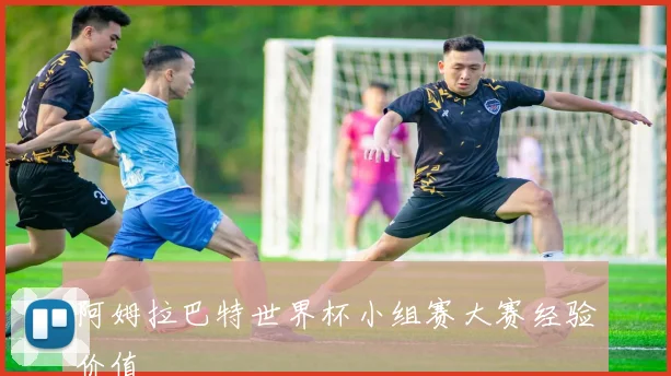 阿姆拉巴特世界杯小组赛大赛经验价值