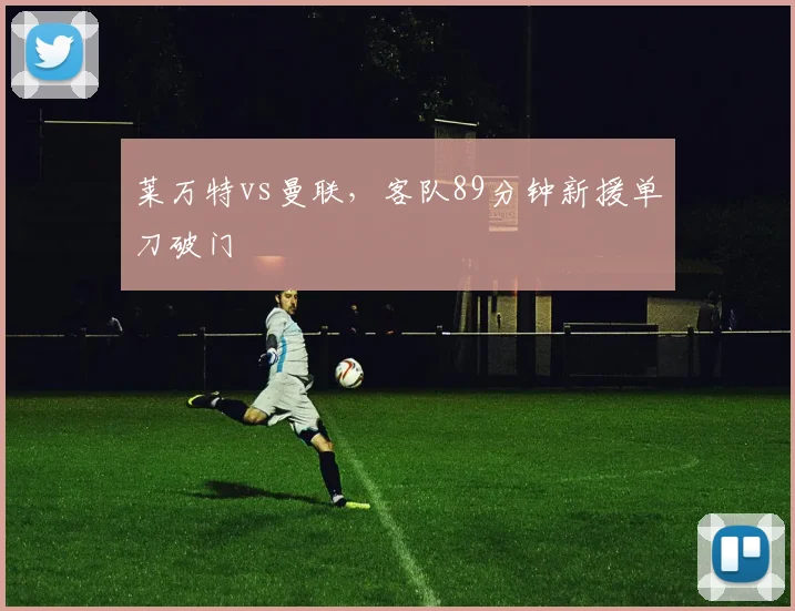 莱万特vs曼联，客队89分钟新援单刀破门