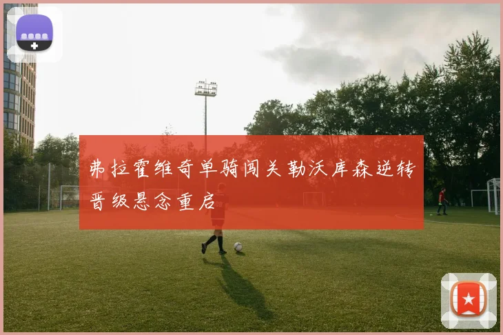 弗拉霍维奇单骑闯关勒沃库森逆转晋级悬念重启