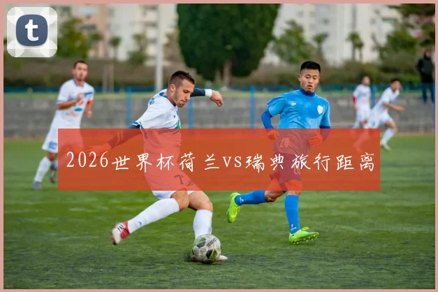 2026世界杯荷兰vs瑞典旅行距离