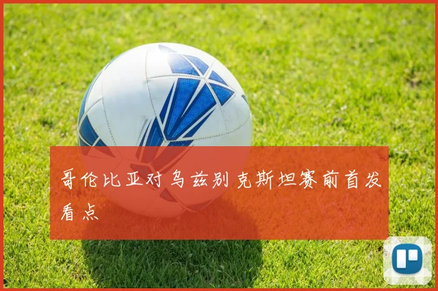 哥伦比亚对乌兹别克斯坦赛前首发看点
