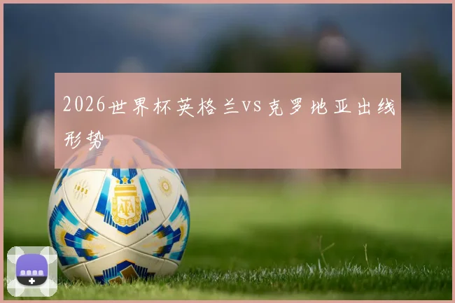 2026世界杯英格兰vs克罗地亚出线形势