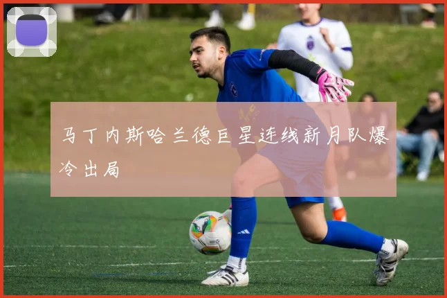 马丁内斯哈兰德巨星连线新月队爆冷出局
