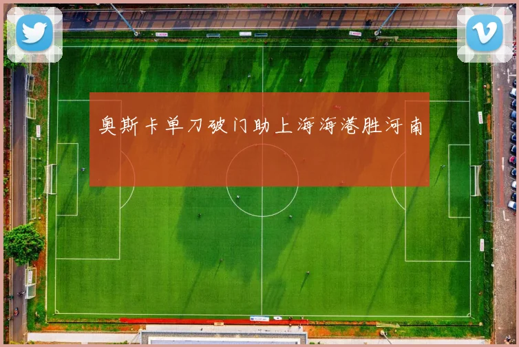 奥斯卡单刀破门助上海海港胜河南