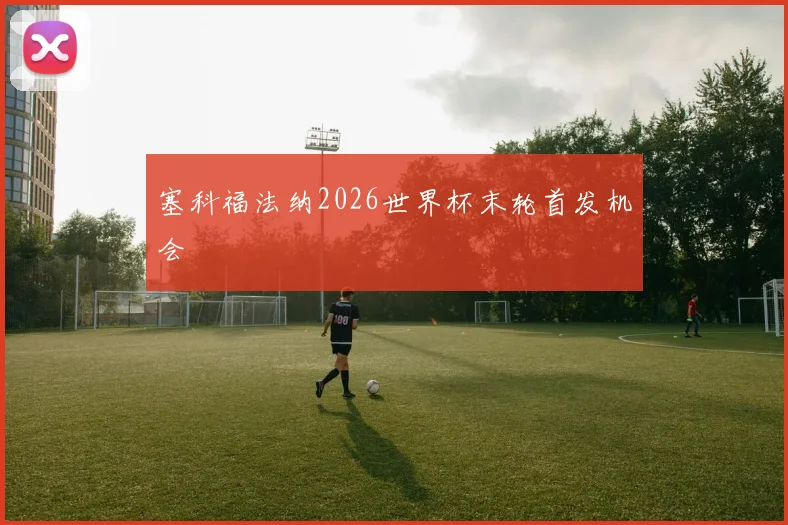 塞科福法纳2026世界杯末轮首发机会