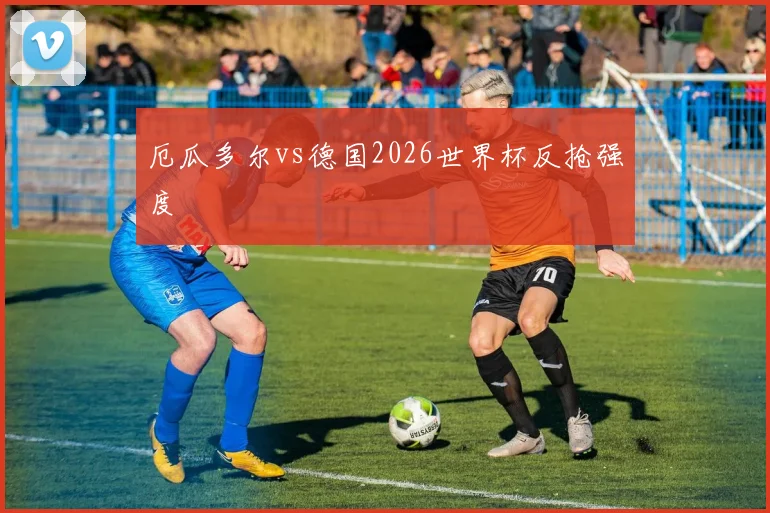 厄瓜多尔vs德国2026世界杯反抢强度
