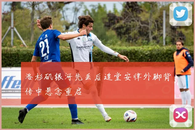 洛杉矶银河先丢后追堂安律外脚背传中悬念重启