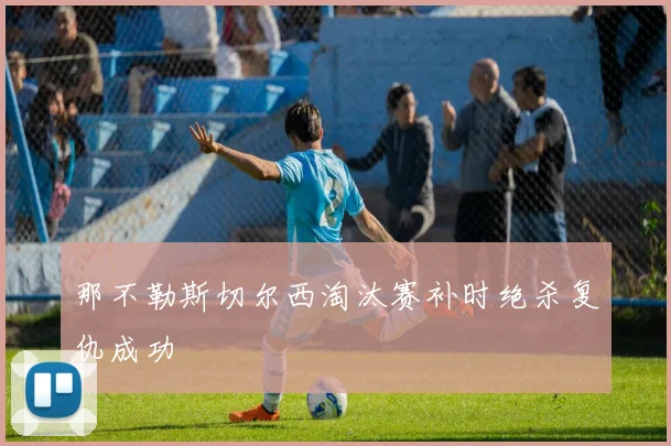 那不勒斯切尔西淘汰赛补时绝杀复仇成功