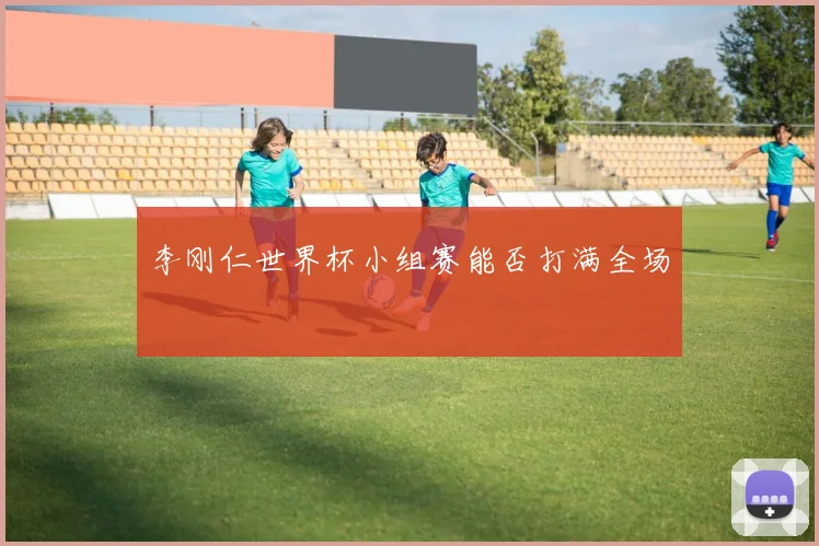 李刚仁世界杯小组赛能否打满全场