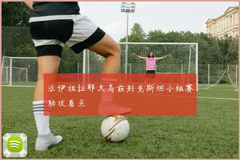 法伊祖拉耶夫乌兹别克斯坦小组赛助攻看点