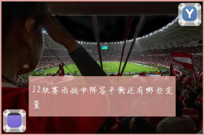 J2联赛雨战中阵容平衡还有哪些变量