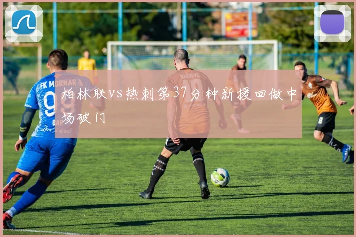 柏林联vs热刺第37分钟新援回做中场破门