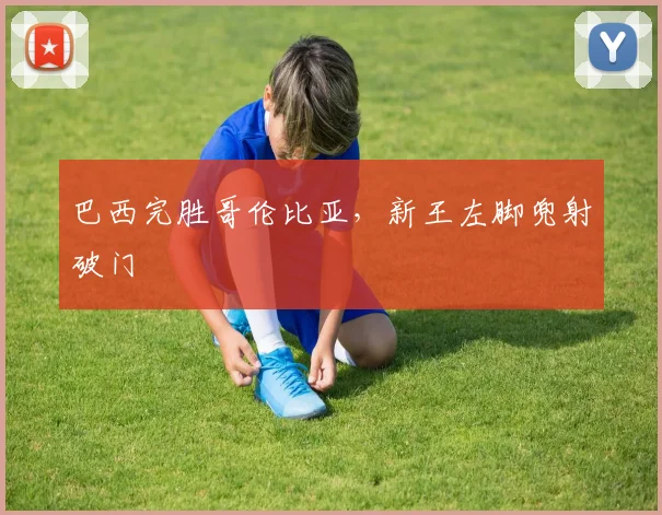 巴西完胜哥伦比亚，新王左脚兜射破门