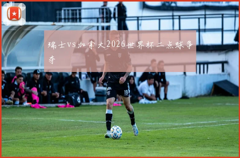 瑞士vs加拿大2026世界杯二点球争夺