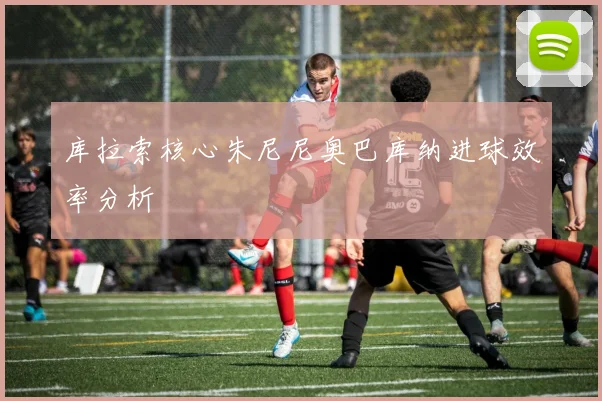 库拉索核心朱尼尼奥巴库纳进球效率分析