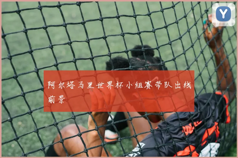 阿尔塔马里世界杯小组赛带队出线前景