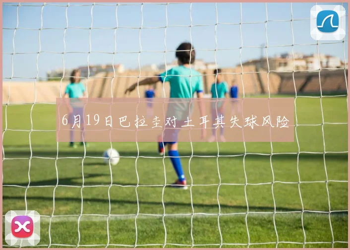 6月19日巴拉圭对土耳其失球风险