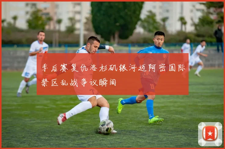 季后赛复仇洛杉矶银河迈阿密国际禁区乱战争议瞬间