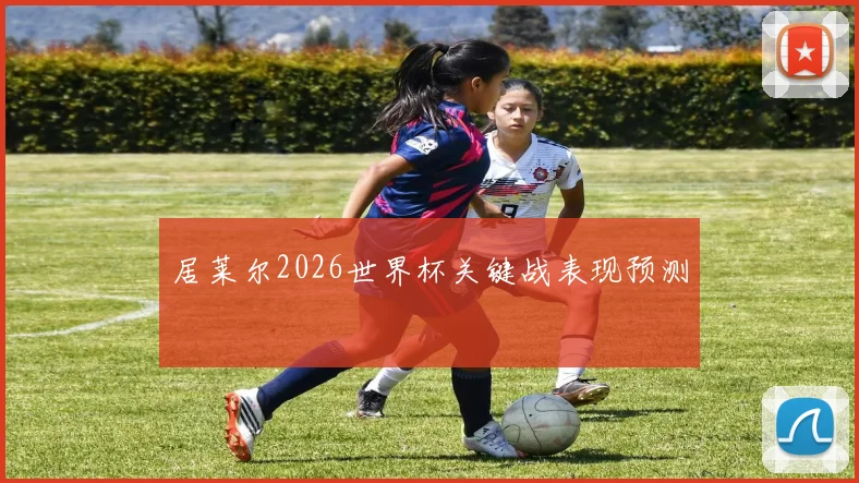 居莱尔2026世界杯关键战表现预测