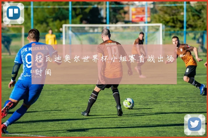 格瓦迪奥尔世界杯小组赛首战出场时间