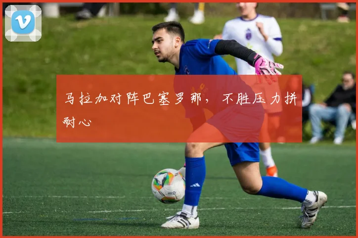 马拉加对阵巴塞罗那，不胜压力拼耐心