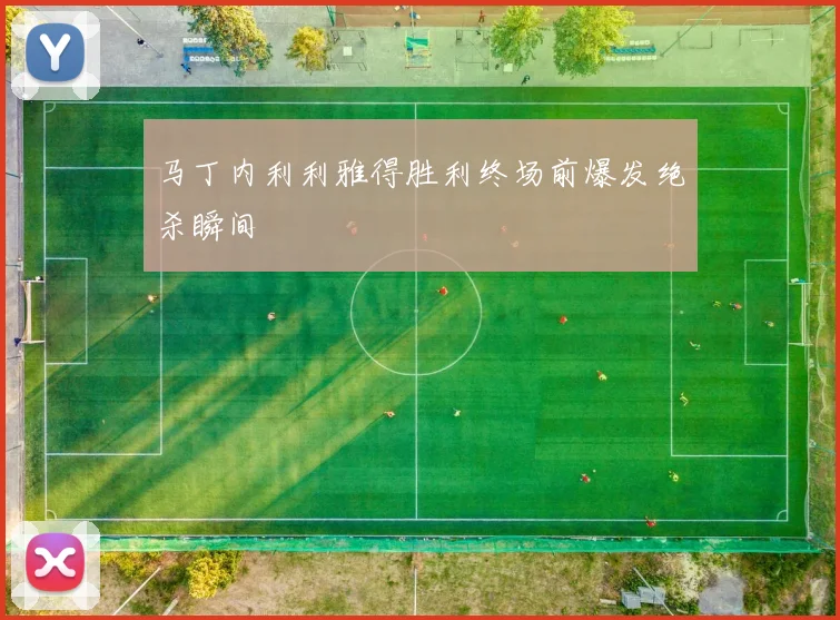 马丁内利利雅得胜利终场前爆发绝杀瞬间