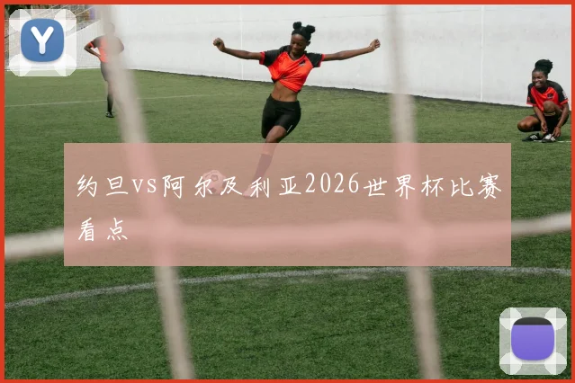 约旦vs阿尔及利亚2026世界杯比赛看点