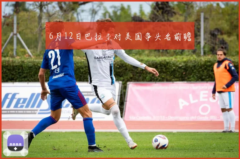 6月12日巴拉圭对美国争头名前瞻