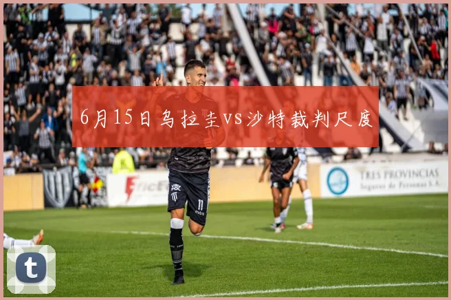 6月15日乌拉圭vs沙特裁判尺度