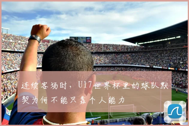 连续客场时，U17世界杯里的球队默契为何不能只靠个人能力