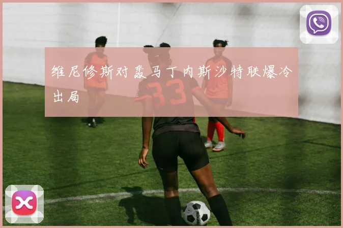 维尼修斯对轰马丁内斯沙特联爆冷出局