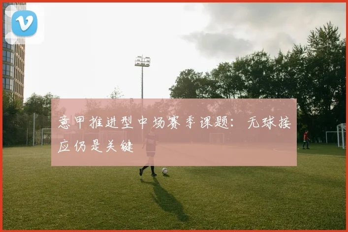 意甲推进型中场赛季课题:无球接应仍是关键