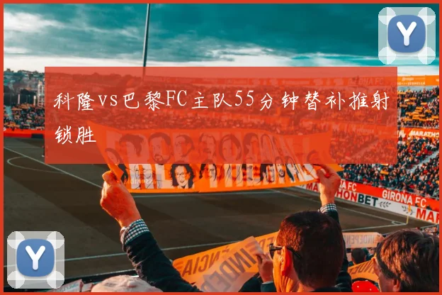 科隆vs巴黎FC主队55分钟替补推射锁胜