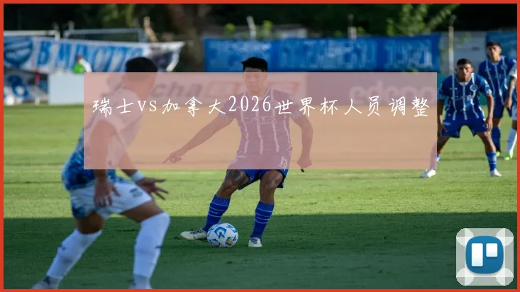 瑞士vs加拿大2026世界杯人员调整