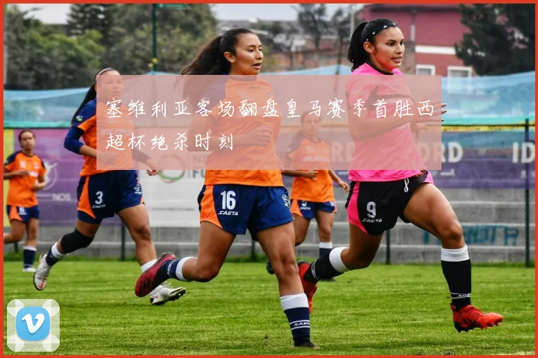 塞维利亚客场翻盘皇马赛季首胜西超杯绝杀时刻